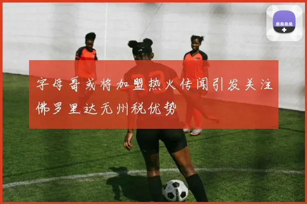 字母哥或将加盟热火传闻引发关注佛罗里达无州税优势