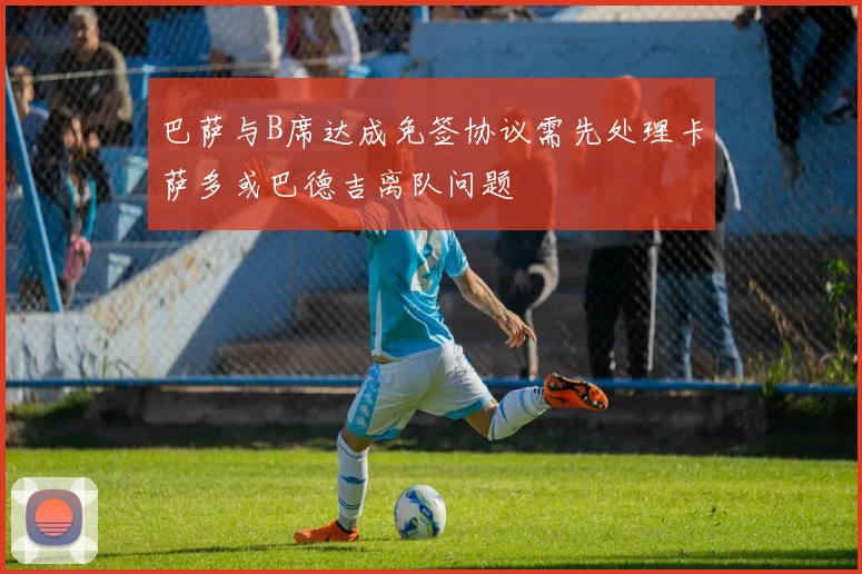 巴萨与B席达成免签协议需先处理卡萨多或巴德吉离队问题