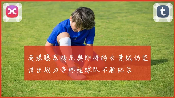 英媒曝塞梅尼奥即将转会曼城仍坚持出战力争终结球队不胜纪录