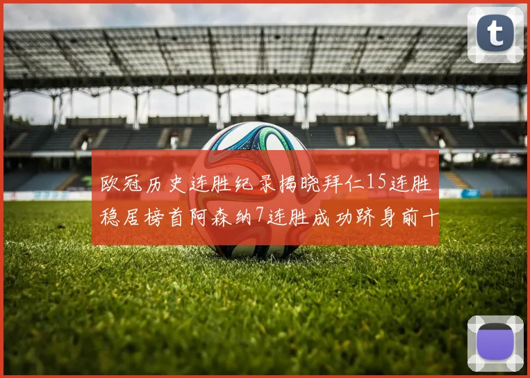 欧冠历史连胜纪录揭晓拜仁15连胜稳居榜首阿森纳7连胜成功跻身前十