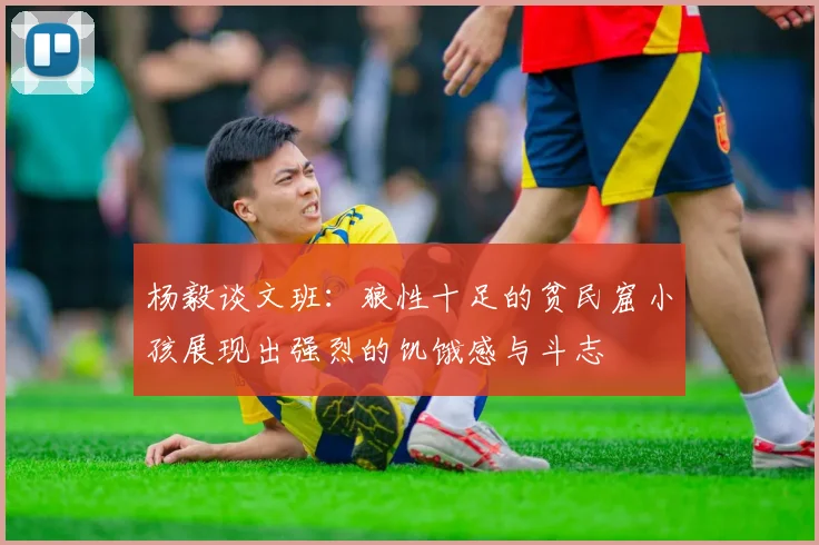 杨毅谈文班：狼性十足的贫民窟小孩展现出强烈的饥饿感与斗志