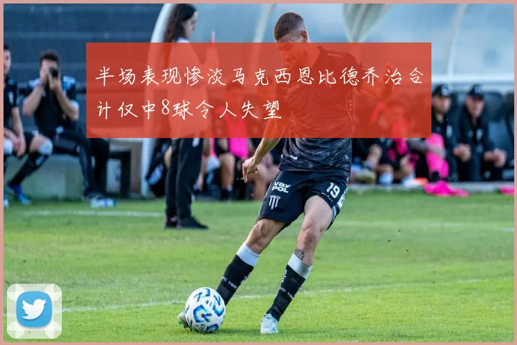 半场表现惨淡马克西恩比德乔治合计仅中8球令人失望