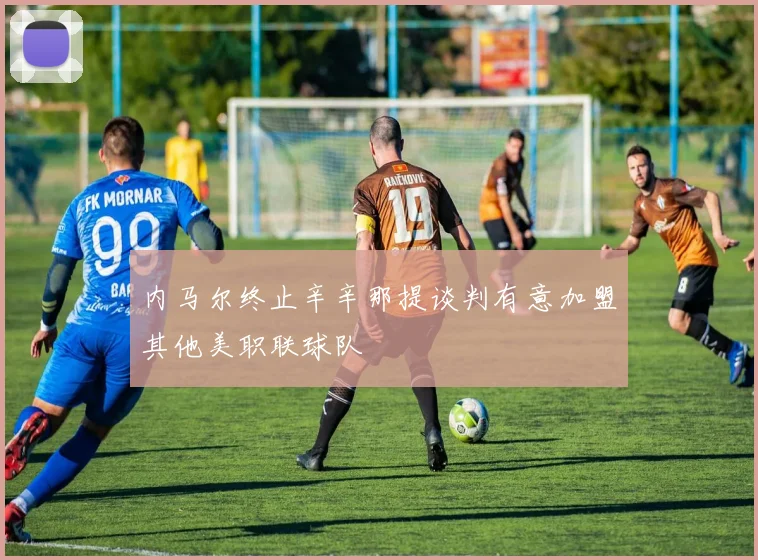 内马尔终止辛辛那提谈判有意加盟其他美职联球队