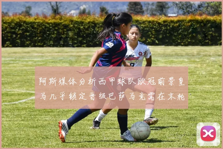 阿斯媒体分析西甲球队欧冠前景皇马几乎锁定晋级巴萨马竞需在末轮全胜