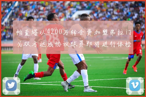 帕奎塔以4200万转会费加盟弗拉门戈双方达成协议球员即将进行体检