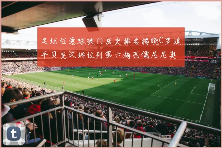 足坛任意球破门历史排名揭晓C罗追平贝克汉姆位列第六梅西儒尼尼奥称霸前两名