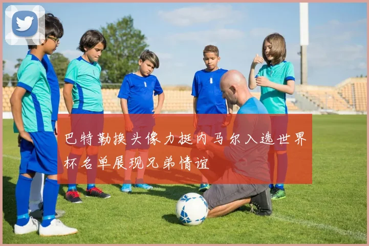 巴特勒换头像力挺内马尔入选世界杯名单展现兄弟情谊
